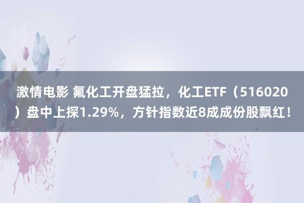 激情电影 氟化工开盘猛拉，化工ETF（516020）盘中上探1.29%，方针指数近8成成份股飘红！