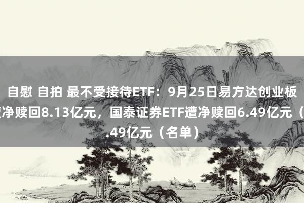 自慰 自拍 最不受接待ETF：9月25日易方达创业板ETF遭净赎回8.13亿元，国泰证券ETF遭净赎回6.49亿元（名单）