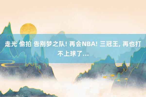 走光 偷拍 告别梦之队! 再会NBA! 三冠王， 再也打不上球了...