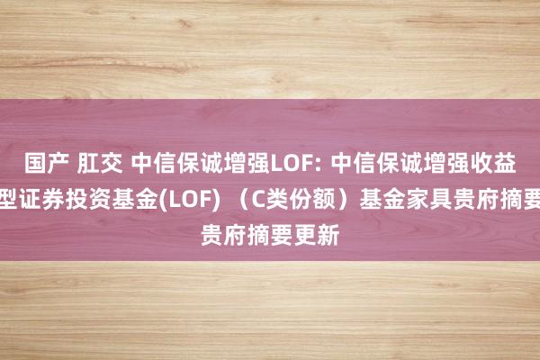 国产 肛交 中信保诚增强LOF: 中信保诚增强收益债券型证券投资基金(LOF) （C类份额）基金家具贵府摘要更新