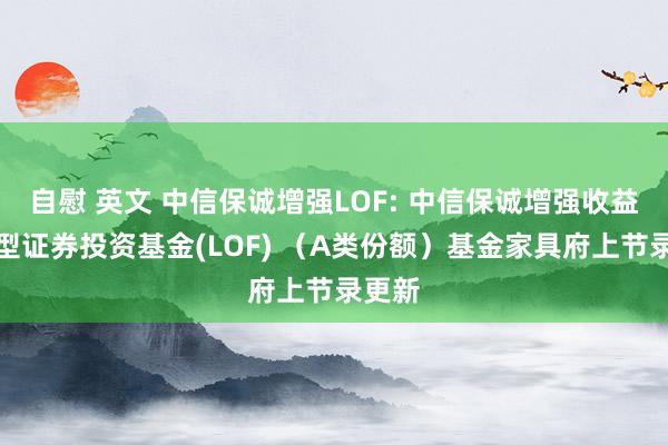 自慰 英文 中信保诚增强LOF: 中信保诚增强收益债券型证券投资基金(LOF) （A类份额）基金家具府上节录更新