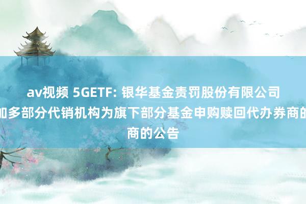 av视频 5GETF: 银华基金责罚股份有限公司对于加多部分代销机构为旗下部分基金申购赎回代办券商的公告