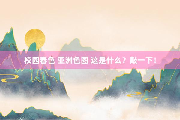 校园春色 亚洲色图 这是什么？敲一下！