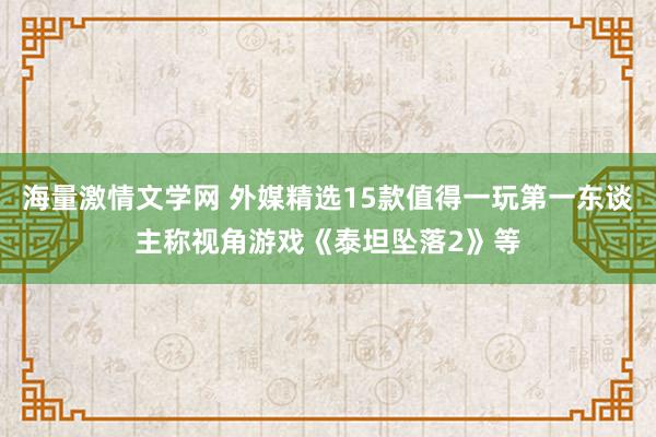 海量激情文学网 外媒精选15款值得一玩第一东谈主称视角游戏《泰坦坠落2》等