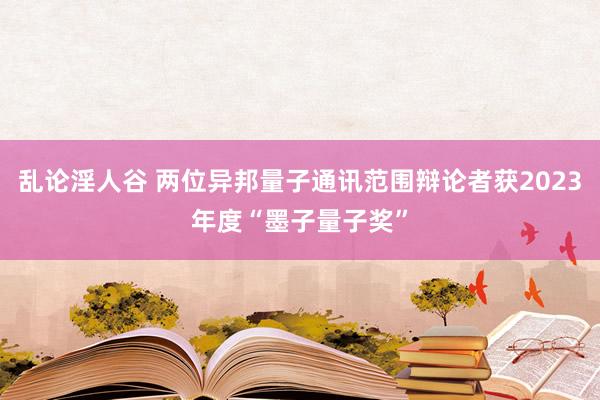 乱论淫人谷 两位异邦量子通讯范围辩论者获2023年度“墨子量子奖”