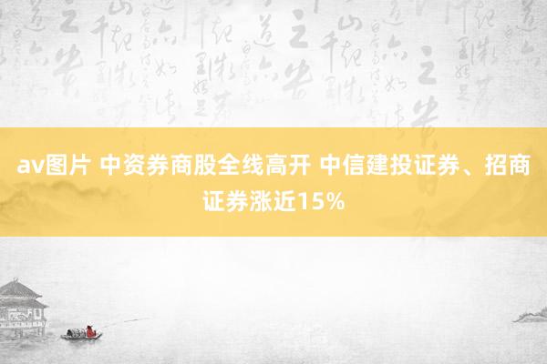 av图片 中资券商股全线高开 中信建投证券、招商证券涨近15%