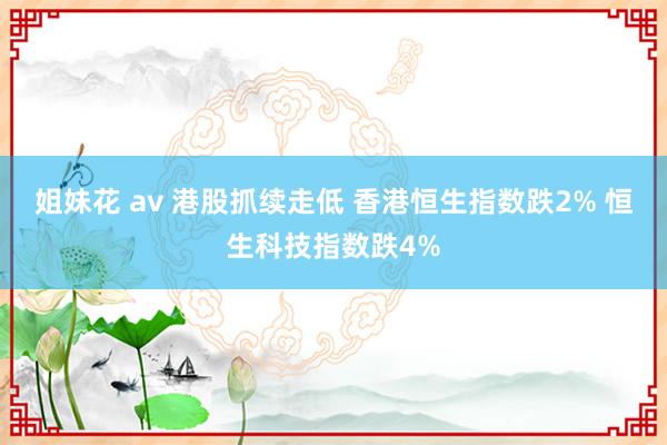 姐妹花 av 港股抓续走低 香港恒生指数跌2% 恒生科技指数跌4%