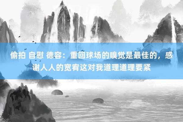 偷拍 自慰 德容：重回球场的嗅觉是最佳的，感谢人人的宽宥这对我道理道理要紧