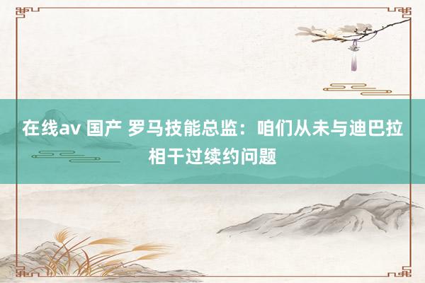 在线av 国产 罗马技能总监：咱们从未与迪巴拉相干过续约问题