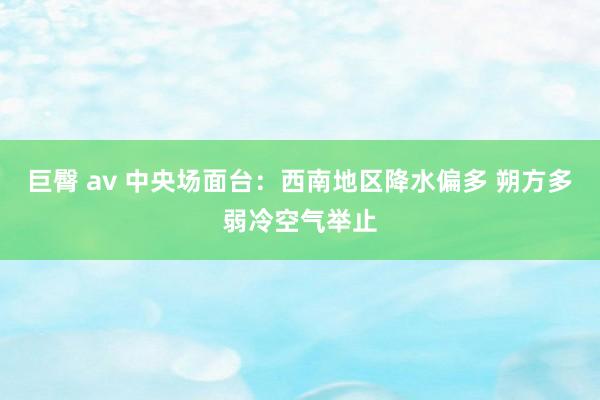 巨臀 av 中央场面台：西南地区降水偏多 朔方多弱冷空气举止