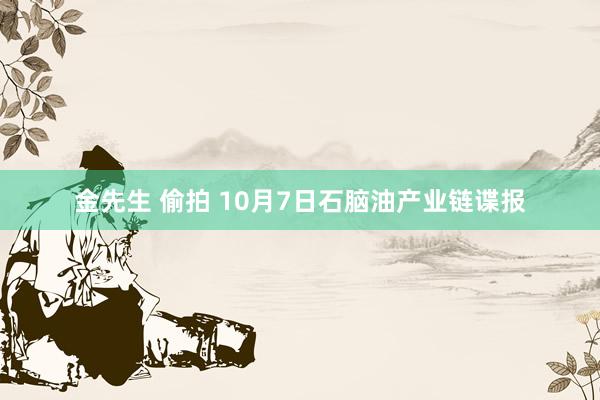 金先生 偷拍 10月7日石脑油产业链谍报