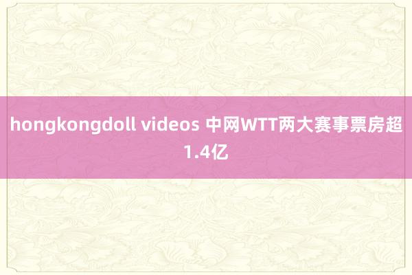 hongkongdoll videos 中网WTT两大赛事票房超1.4亿