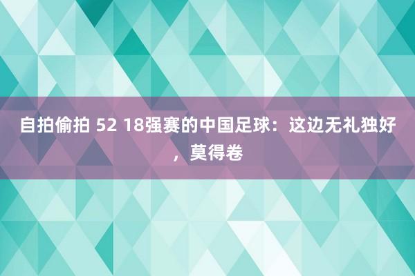 自拍偷拍 52 18强赛的中国足球：这边无礼独好，莫得卷