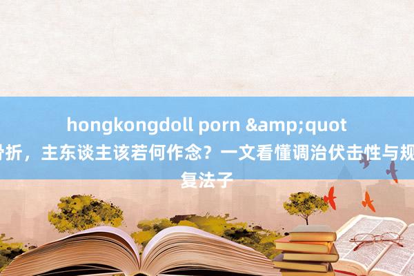 hongkongdoll porn &quot;狗狗骨折，主东谈主该若何作念？一文看懂调治伏击性与规复法子