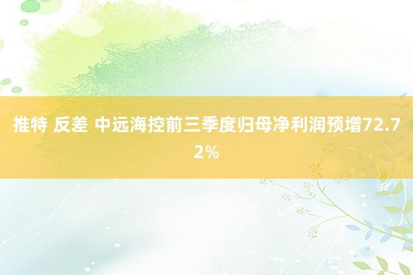 推特 反差 中远海控前三季度归母净利润预增72.72%