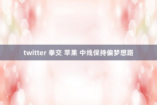 twitter 拳交 苹果 中线保持偏梦想路