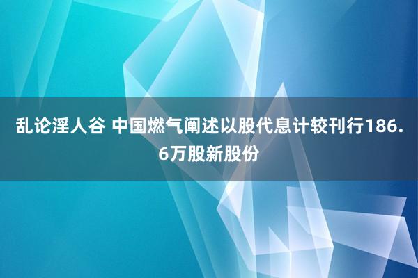 乱论淫人谷 中国燃气阐述以股代息计较刊行186.6万股新股份