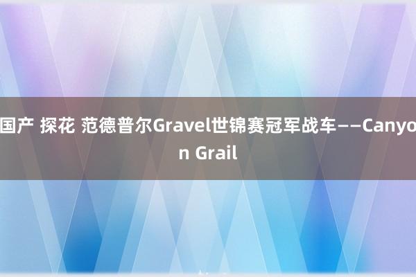 国产 探花 范德普尔Gravel世锦赛冠军战车——Canyon Grail