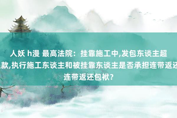 人妖 h漫 最高法院：挂靠施工中，发包东谈主超付工程款，执行施工东谈主和被挂靠东谈主是否承担连带返还包袱？