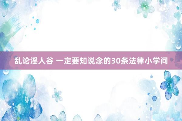 乱论淫人谷 一定要知说念的30条法律小学问