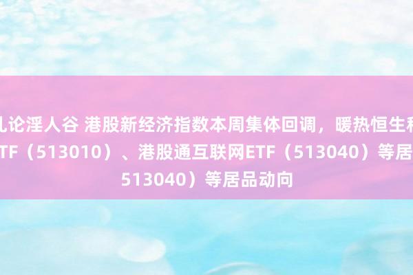 乱论淫人谷 港股新经济指数本周集体回调，暖热恒生科技30ETF（513010）、港股通互联网ETF（513040）等居品动向