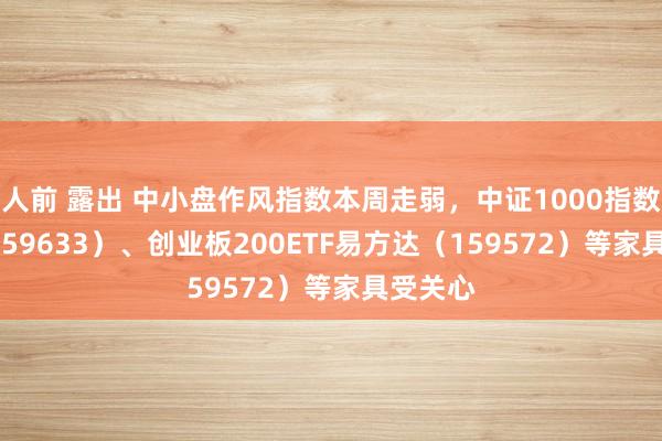 人前 露出 中小盘作风指数本周走弱，中证1000指数ETF（159633）、创业板200ETF易方达（159572）等家具受关心