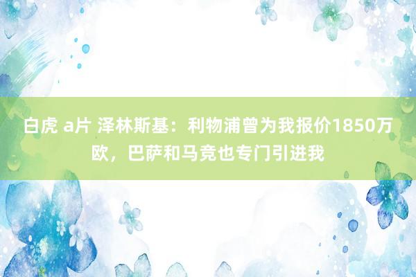 白虎 a片 泽林斯基：利物浦曾为我报价1850万欧，巴萨和马竞也专门引进我