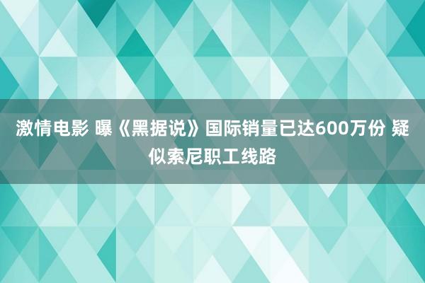 激情电影 曝《黑据说》国际销量已达600万份 疑似索尼职工线路