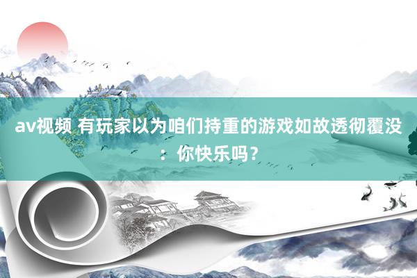 av视频 有玩家以为咱们持重的游戏如故透彻覆没：你快乐吗？