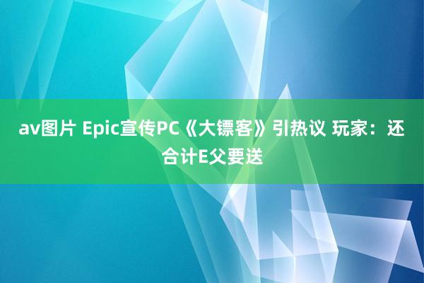 av图片 Epic宣传PC《大镖客》引热议 玩家：还合计E父要送