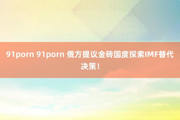 91porn 91porn 俄方提议金砖国度探索IMF替代决策！