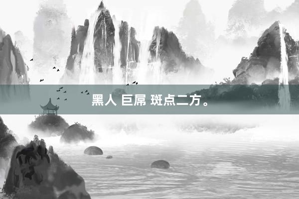 黑人 巨屌 斑点二方。