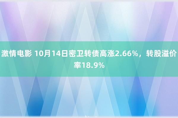 激情电影 10月14日密卫转债高涨2.66%，转股溢价率18.9%