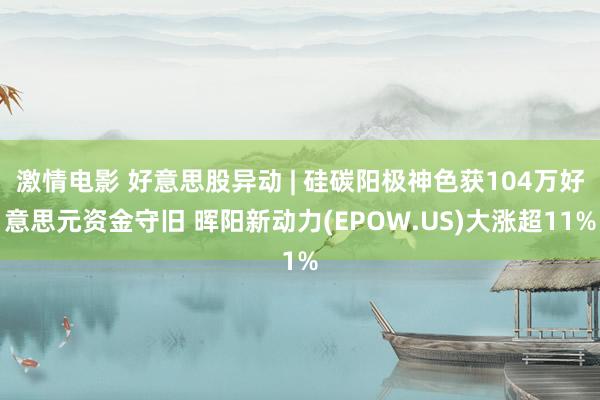 激情电影 好意思股异动 | 硅碳阳极神色获104万好意思元资金守旧 晖阳新动力(EPOW.US)大涨超11%