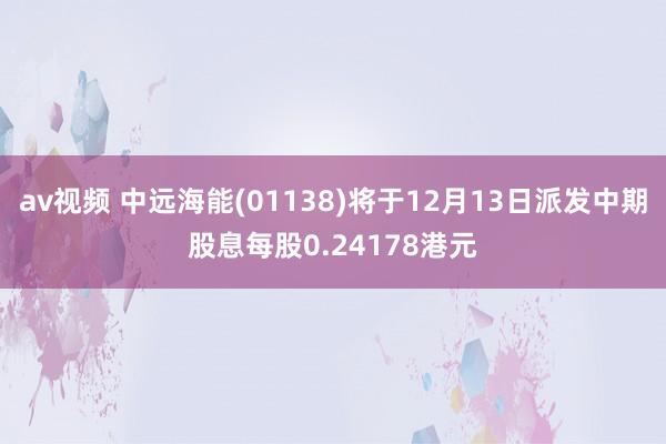 av视频 中远海能(01138)将于12月13日派发中期股息每股0.24178港元