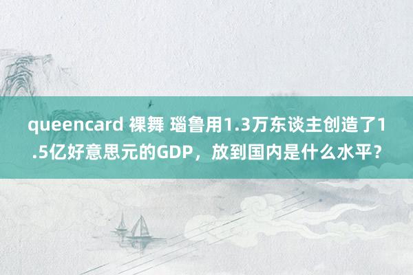 queencard 裸舞 瑙鲁用1.3万东谈主创造了1.5亿好意思元的GDP，放到国内是什么水平？