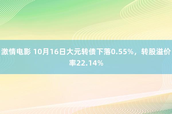 激情电影 10月16日大元转债下落0.55%，转股溢价率22.14%