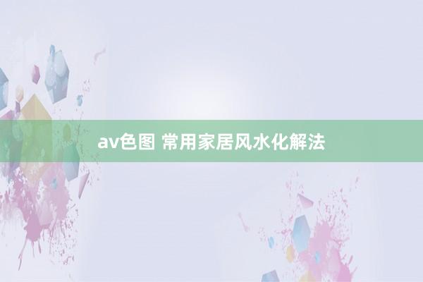 av色图 常用家居风水化解法