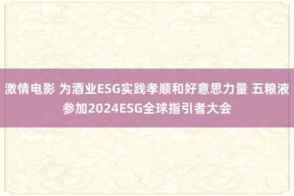 激情电影 为酒业ESG实践孝顺和好意思力量 五粮液参加2024ESG全球指引者大会