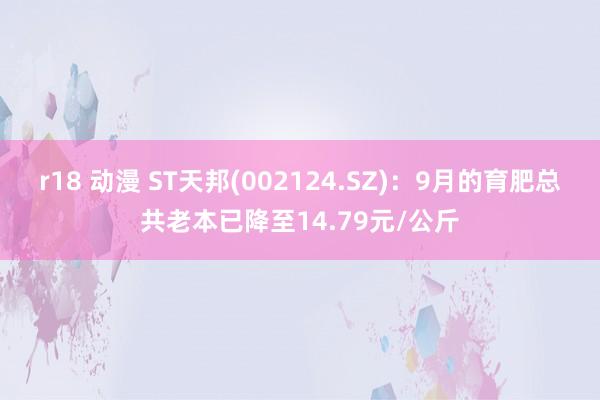 r18 动漫 ST天邦(002124.SZ)：9月的育肥总共老本已降至14.79元/公斤