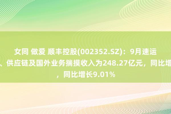 女同 做爱 顺丰控股(002352.SZ)：9月速运物流业务、供应链及国外业务揣摸收入为248.27亿元，同比增长9.01%