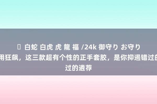 ✨白蛇 白虎 虎 龍 福 /24k 御守り お守り 不思用狂飙，这三款超有个性的正手套胶，是你抑遏错过的遴荐