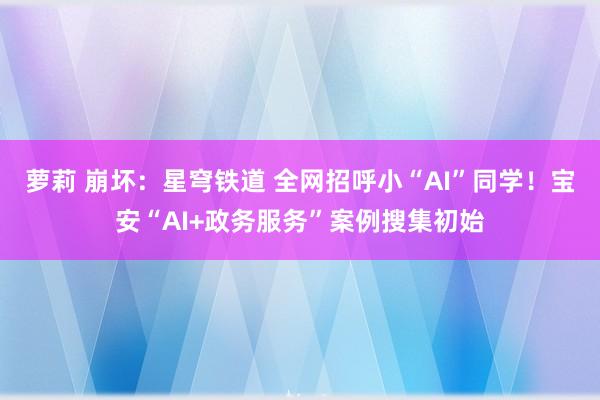 萝莉 崩坏：星穹铁道 全网招呼小“AI”同学！宝安“AI+政务服务”案例搜集初始