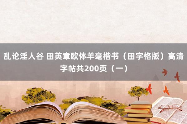 乱论淫人谷 田英章欧体羊毫楷书（田字格版）高清字帖共200页（一）