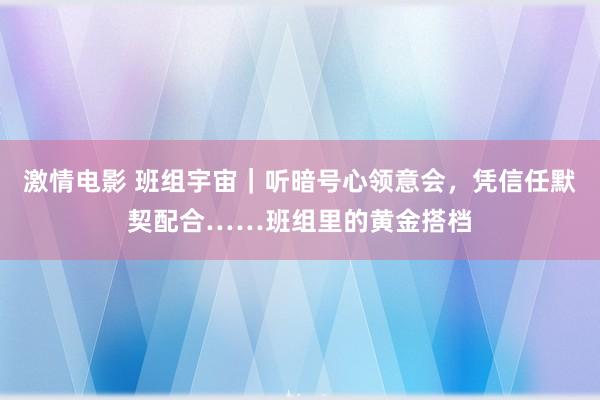 激情电影 班组宇宙｜听暗号心领意会，凭信任默契配合……班组里的黄金搭档