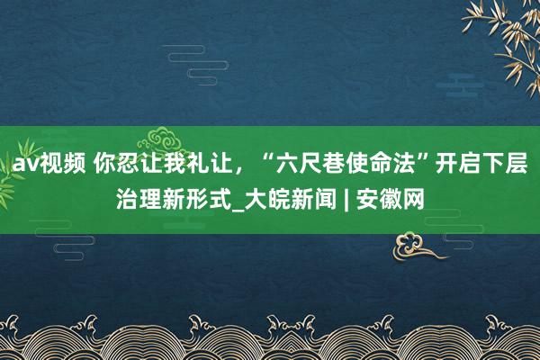 av视频 你忍让我礼让，“六尺巷使命法”开启下层治理新形式_大皖新闻 | 安徽网