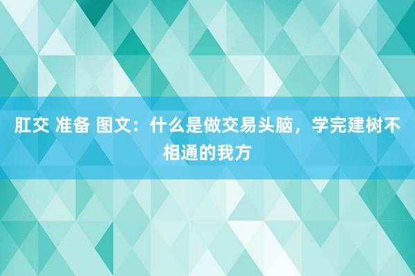 肛交 准备 图文：什么是做交易头脑，学完建树不相通的我方