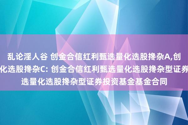 乱论淫人谷 创金合信红利甄选量化选股搀杂A，创金合信红利甄选量化选股搀杂C: 创金合信红利甄选量化选股搀杂型证券投资基金基金合同