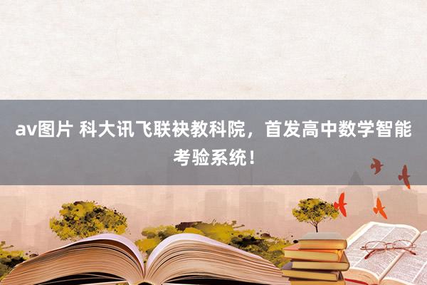 av图片 科大讯飞联袂教科院，首发高中数学智能考验系统！