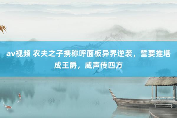 av视频 农夫之子携称呼面板异界逆袭，誓要推塔成王爵，威声传四方